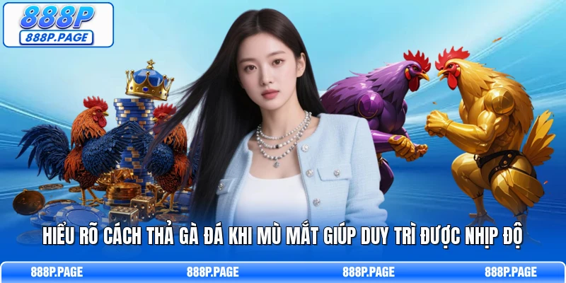 Hiểu rõ cách thả gà đá khi mù mắt giúp duy trì được nhịp độ